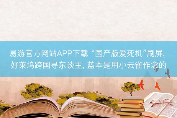 易游官方网站APP下载 “国产版爱死机”刷屏， 好莱坞跨国寻东谈主， 蓝本是用小云雀作念的
