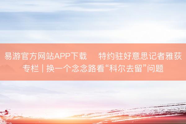 易游官方网站APP下载 ✍特约驻好意思记者雅荻专栏 | 换一个念念路看“科尔去留”问题