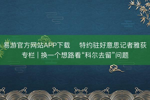 易游官方网站APP下载 ✍特约驻好意思记者雅荻专栏 | 换一个想路看“科尔去留”问题
