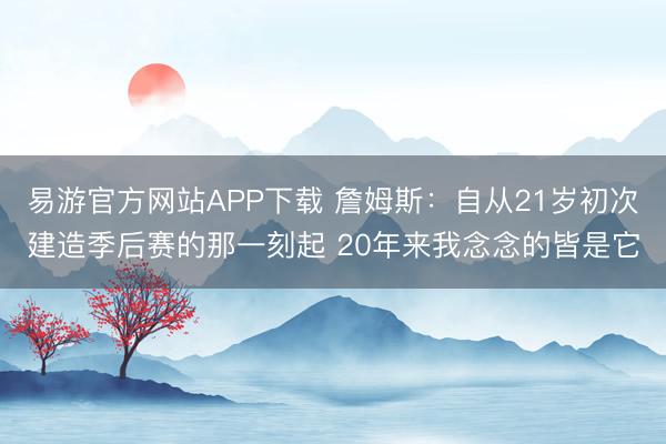 易游官方网站APP下载 詹姆斯：自从21岁初次建造季后赛的那一刻起 20年来我念念的皆是它