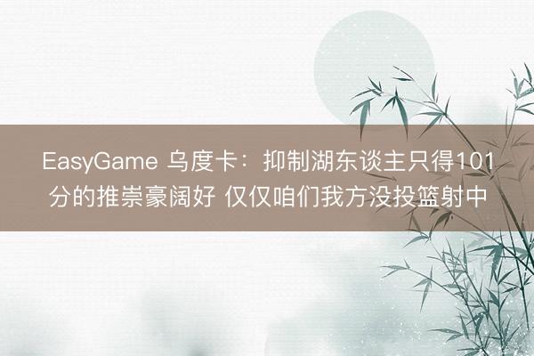 EasyGame 乌度卡：抑制湖东谈主只得101分的推崇豪阔好 仅仅咱们我方没投篮射中