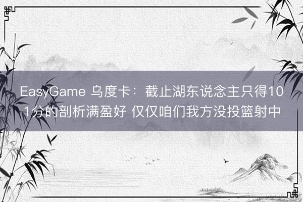 EasyGame 乌度卡：截止湖东说念主只得101分的剖析满盈好 仅仅咱们我方没投篮射中