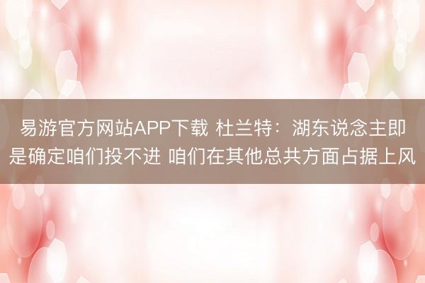 易游官方网站APP下载 杜兰特：湖东说念主即是确定咱们投不进 咱们在其他总共方面占据上风