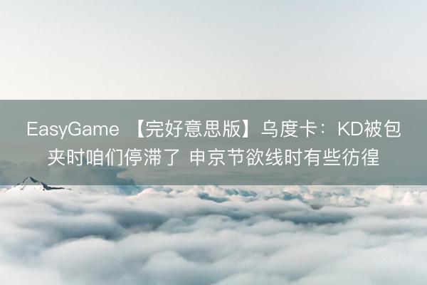 EasyGame 【完好意思版】乌度卡：KD被包夹时咱们停滞了 申京节欲线时有些彷徨