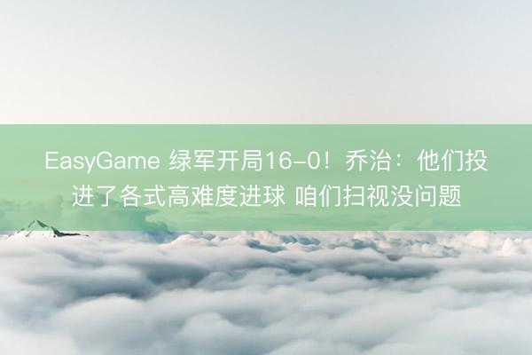 EasyGame 绿军开局16-0！乔治：他们投进了各式高难度进球 咱们扫视没问题