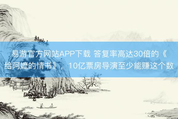 易游官方网站APP下载 答复率高达30倍的《给阿嬷的情书》，10亿票房导演至少能赚这个数