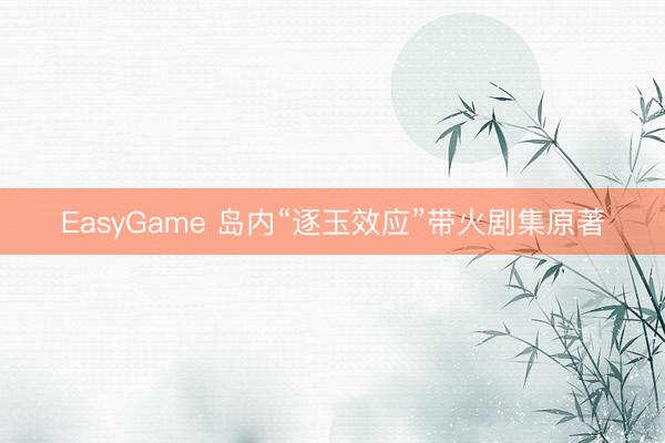 EasyGame 岛内“逐玉效应”带火剧集原著