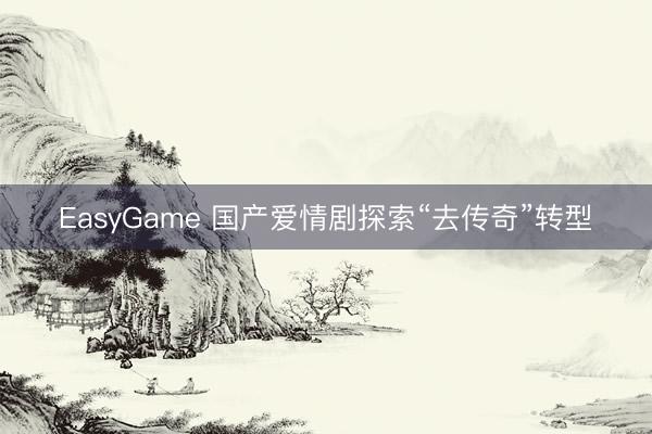 EasyGame 国产爱情剧探索“去传奇”转型