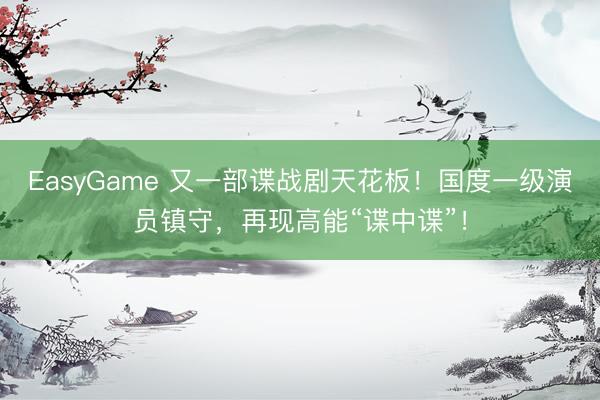 EasyGame 又一部谍战剧天花板！国度一级演员镇守，再现高能“谍中谍”！