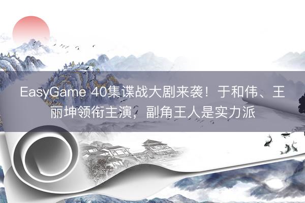 EasyGame 40集谍战大剧来袭！于和伟、王丽坤领衔主演，副角王人是实力派