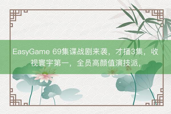 EasyGame 69集谍战剧来袭，才播3集，收视寰宇第一，全员高颜值演技派，