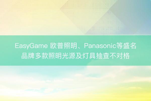 EasyGame 欧普照明、Panasonic等盛名品牌多款照明光源及灯具抽查不对格