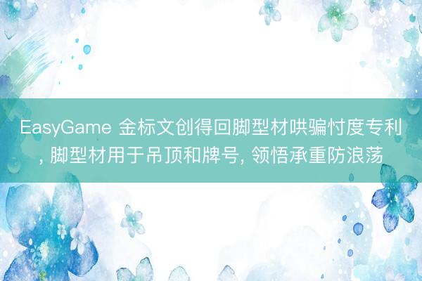 EasyGame 金标文创得回脚型材哄骗忖度专利， 脚型材用于吊顶和牌号， 领悟承重防浪荡