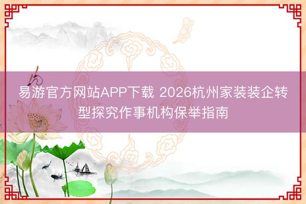 易游官方网站APP下载 2026杭州家装装企转型探究作事机构保举指南