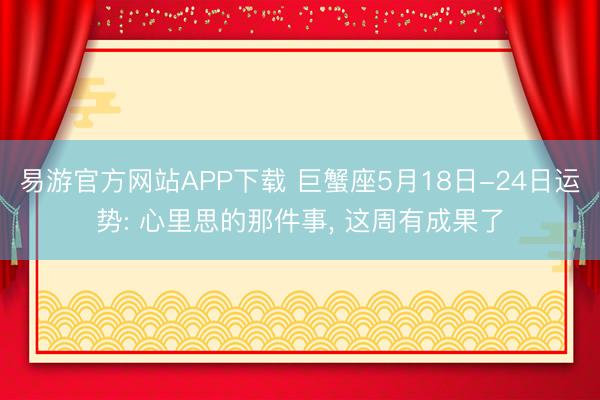 易游官方网站APP下载 巨蟹座5月18日-24日运势: 心里思的那件事， 这周有成果了