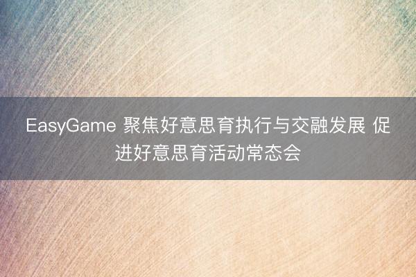 EasyGame 聚焦好意思育执行与交融发展 促进好意思育活动常态会