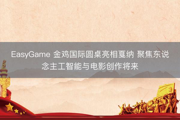 EasyGame 金鸡国际圆桌亮相戛纳 聚焦东说念主工智能与电影创作将来