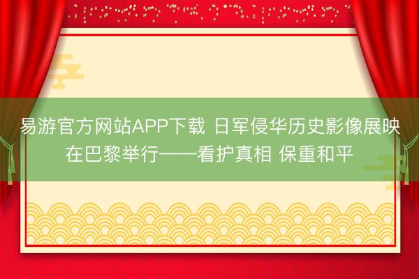 易游官方网站APP下载 日军侵华历史影像展映在巴黎举行——看护真相 保重和平