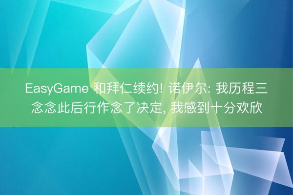EasyGame 和拜仁续约! 诺伊尔: 我历程三念念此后行作念了决定， 我感到十分欢欣
