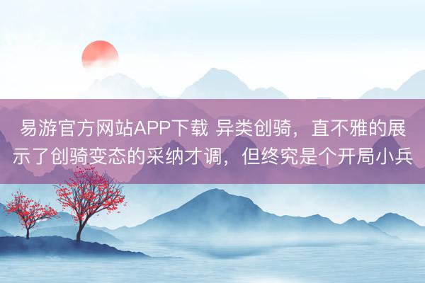 易游官方网站APP下载 异类创骑，直不雅的展示了创骑变态的采纳才调，但终究是个开局小兵