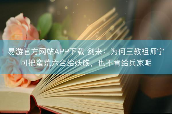 易游官方网站APP下载 剑来：为何三教祖师宁可把蛮荒六合给妖族，也不肯给兵家呢