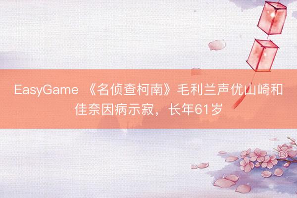 EasyGame 《名侦查柯南》毛利兰声优山崎和佳奈因病示寂，长年61岁