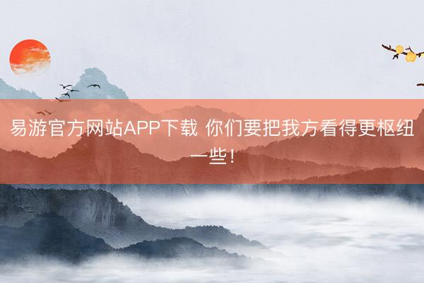 易游官方网站APP下载 你们要把我方看得更枢纽一些！