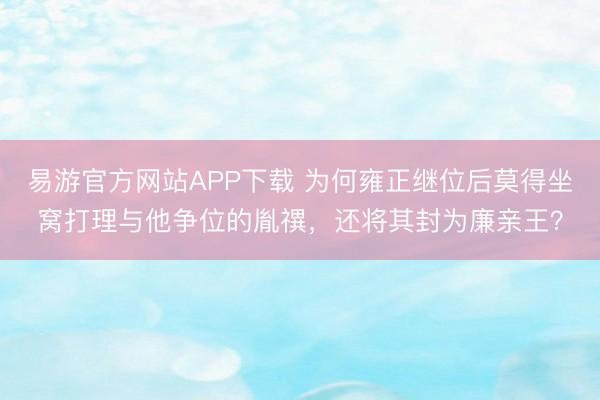 易游官方网站APP下载 为何雍正继位后莫得坐窝打理与他争位的胤禩，还将其封为廉亲王？
