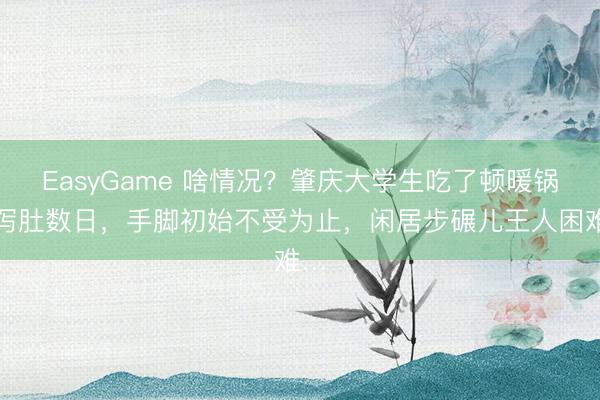 EasyGame 啥情况？肇庆大学生吃了顿暖锅后泻肚数日，手脚初始不受为止，闲居步碾儿王人困难…