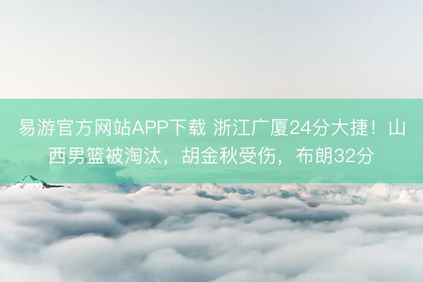 易游官方网站APP下载 浙江广厦24分大捷！山西男篮被淘汰，胡金秋受伤，布朗32分