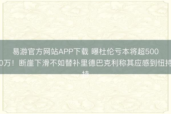 易游官方网站APP下载 曝杜伦亏本将超5000万！断崖下滑不如替补里德巴克利称其应感到忸持