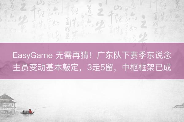 EasyGame 无需再猜！广东队下赛季东说念主员变动基本敲定，3走5留，中枢框架已成