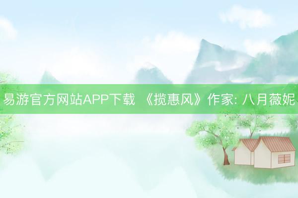 易游官方网站APP下载 《揽惠风》作家: 八月薇妮