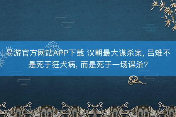 易游官方网站APP下载 汉朝最大谋杀案， 吕雉不是死于狂犬病， 而是死于一场谋杀?