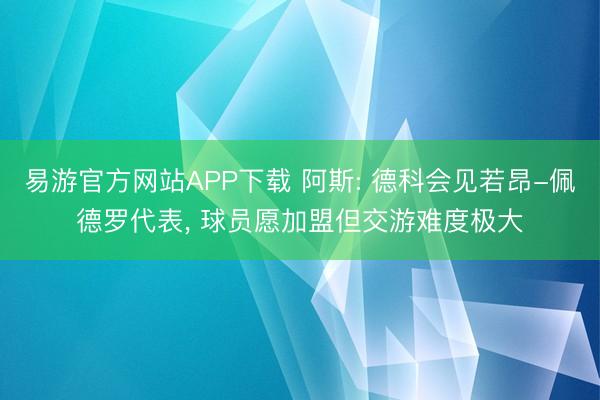 易游官方网站APP下载 阿斯: 德科会见若昂-佩德罗代表， 球员愿加盟但交游难度极大