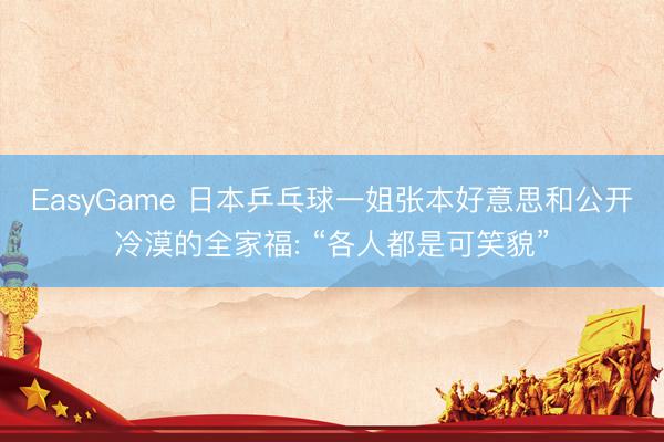 EasyGame 日本乒乓球一姐张本好意思和公开冷漠的全家福: “各人都是可笑貌”