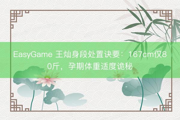 EasyGame 王灿身段处置诀要：167cm仅80斤，孕期体重适度诡秘