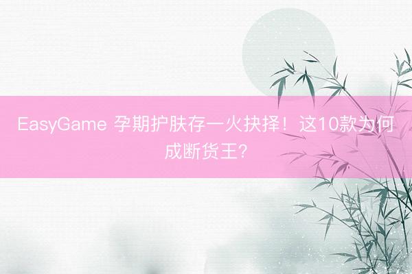 EasyGame 孕期护肤存一火抉择！这10款为何成断货王？