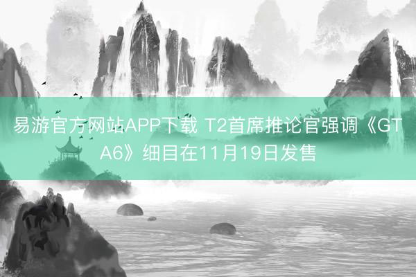 易游官方网站APP下载 T2首席推论官强调《GTA6》细目在11月19日发售