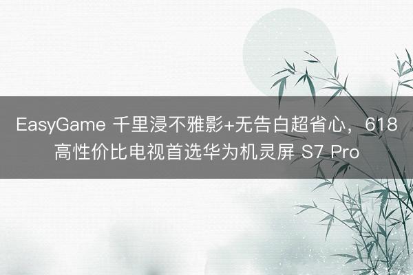 EasyGame 千里浸不雅影+无告白超省心，618高性价比电视首选华为机灵屏 S7 Pro