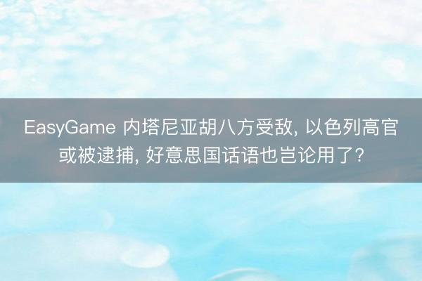 EasyGame 内塔尼亚胡八方受敌， 以色列高官或被逮捕， 好意思国话语也岂论用了?