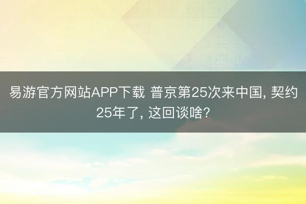 易游官方网站APP下载 普京第25次来中国， 契约25年了， 这回谈啥?