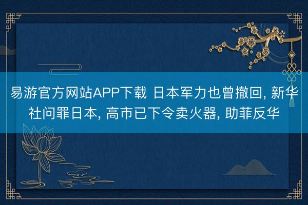 易游官方网站APP下载 日本军力也曾撤回， 新华社问罪日本， 高市已下令卖火器， 助菲反华
