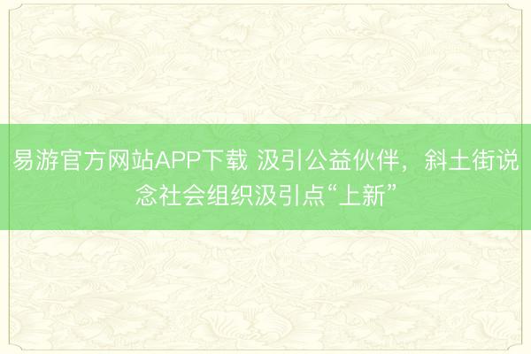 易游官方网站APP下载 汲引公益伙伴，斜土街说念社会组织汲引点“上新”