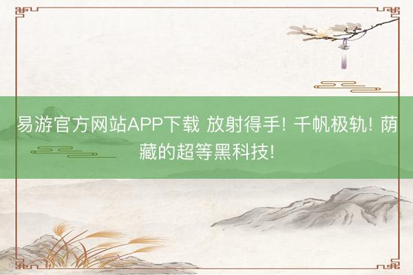 易游官方网站APP下载 放射得手! 千帆极轨! 荫藏的超等黑科技!