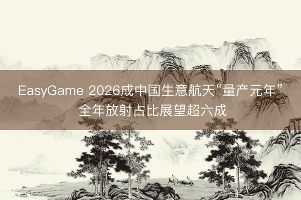 EasyGame 2026成中国生意航天“量产元年” 全年放射占比展望超六成