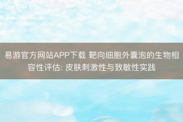 易游官方网站APP下载 靶向细胞外囊泡的生物相容性评估: 皮肤刺激性与致敏性实践