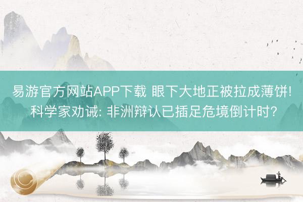 易游官方网站APP下载 眼下大地正被拉成薄饼! 科学家劝诫: 非洲辩认已插足危境倒计时?