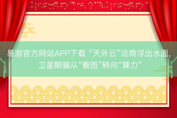 易游官方网站APP下载 “天外云”洽商浮出水面， 卫星期骗从“看图”转向“算力”