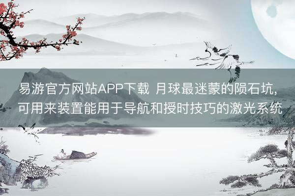 易游官方网站APP下载 月球最迷蒙的陨石坑， 可用来装置能用于导航和授时技巧的激光系统